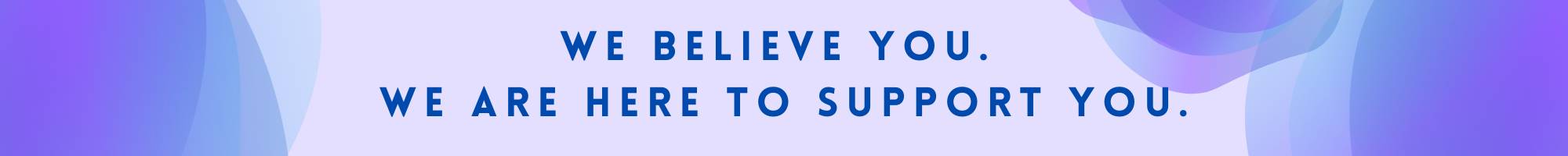 We Believe You. We Are Here to Support You.